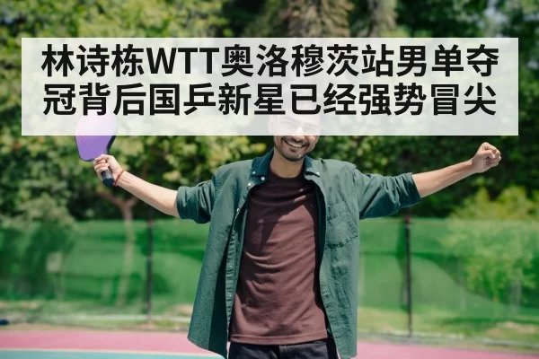 林诗栋WTT奥洛穆茨站男单夺冠背后国乒新星已经强势冒尖