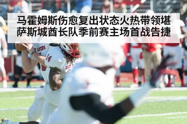 马霍姆斯伤愈复出状态火热带领堪萨斯城酋长队季前赛主场首战告捷