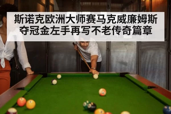 斯诺克欧洲大师赛马克威廉姆斯夺冠金左手再写不老传奇篇章