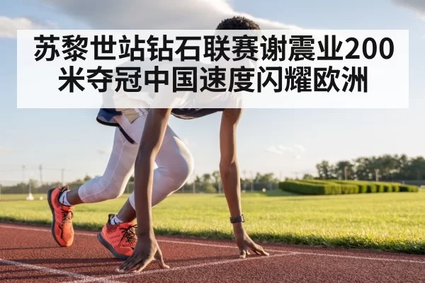 苏黎世站钻石联赛谢震业200米夺冠中国速度闪耀欧洲