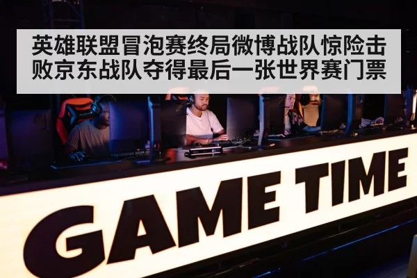 英雄联盟冒泡赛终局微博战队惊险击败京东战队夺得最后一张世界赛门票