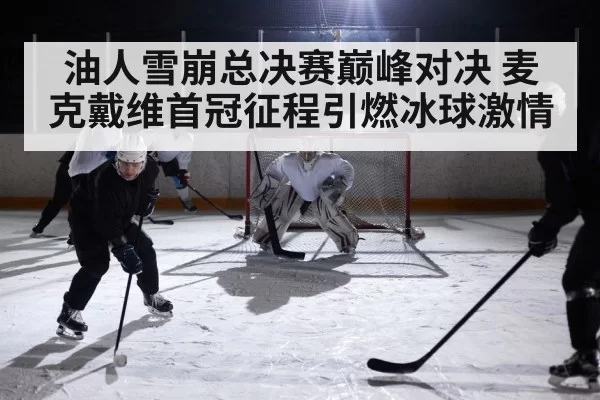 油人雪崩总决赛巅峰对决 麦克戴维首冠征程引燃冰球激情