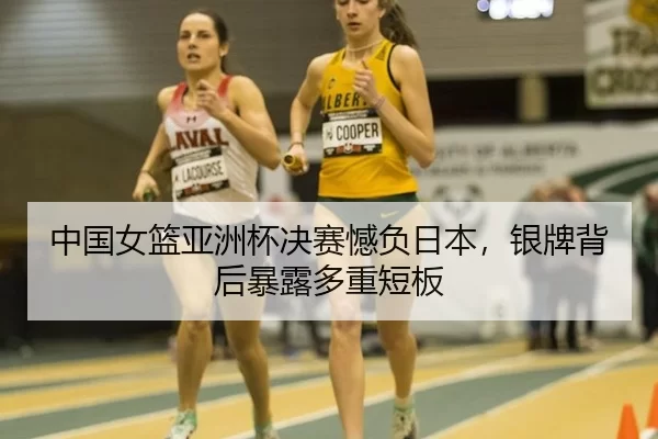 中国女篮亚洲杯决赛憾负日本，银牌背后暴露多重短板