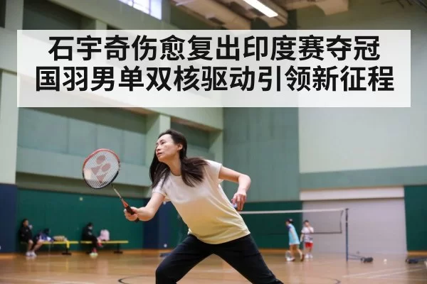 石宇奇伤愈复出印度赛夺冠 国羽男单双核驱动引领新征程