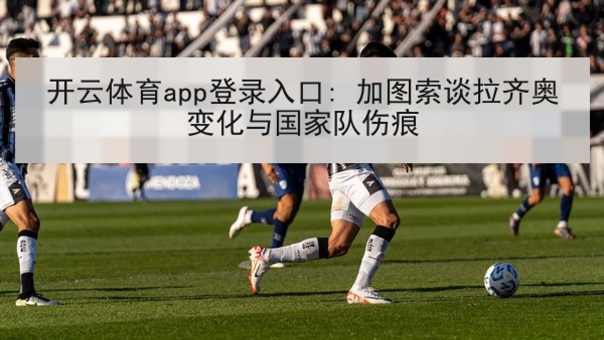 开云体育app登录入口: 加图索谈拉齐奥变化与国家队伤痕