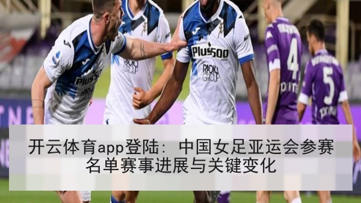 开云体育app登陆: 中国女足亚运会参赛名单赛事进展与关键变化 开云体育app登陆: 中国女足亚运会参赛名单赛事进展与关键变化