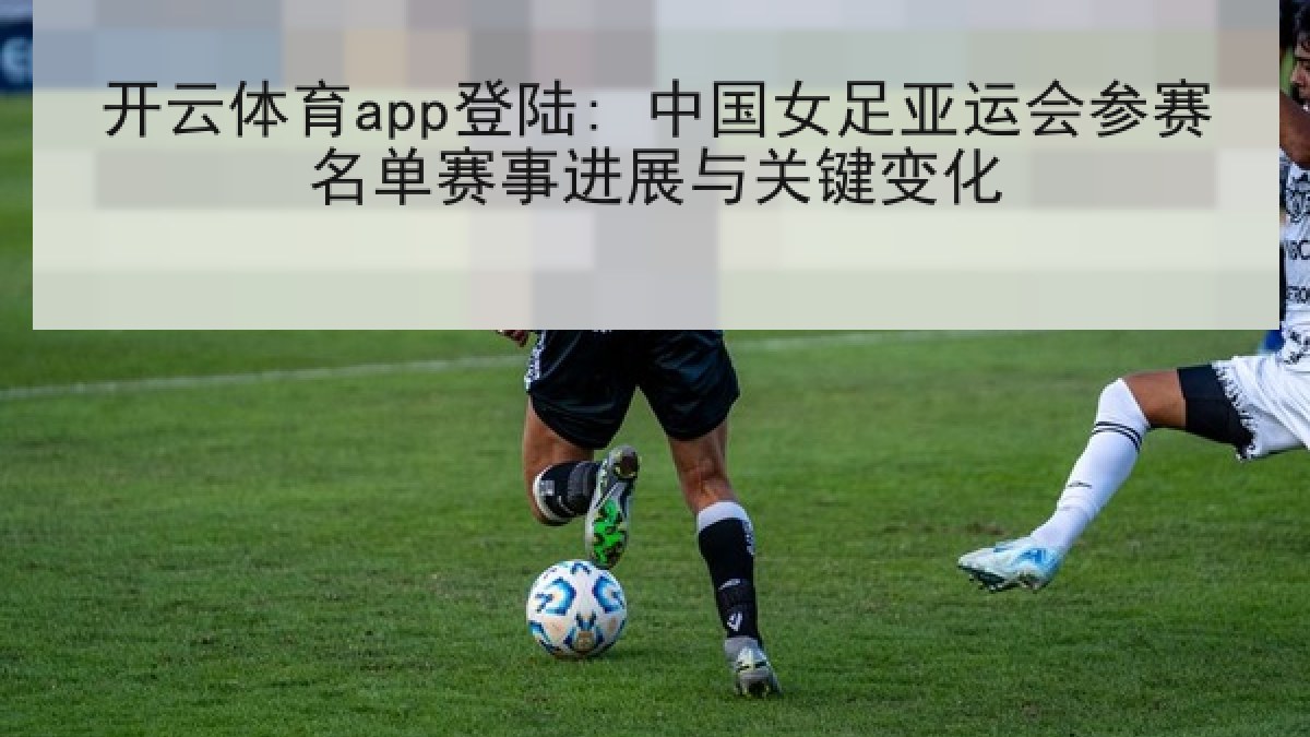 开云体育app登陆: 中国女足亚运会参赛名单赛事进展与关键变化